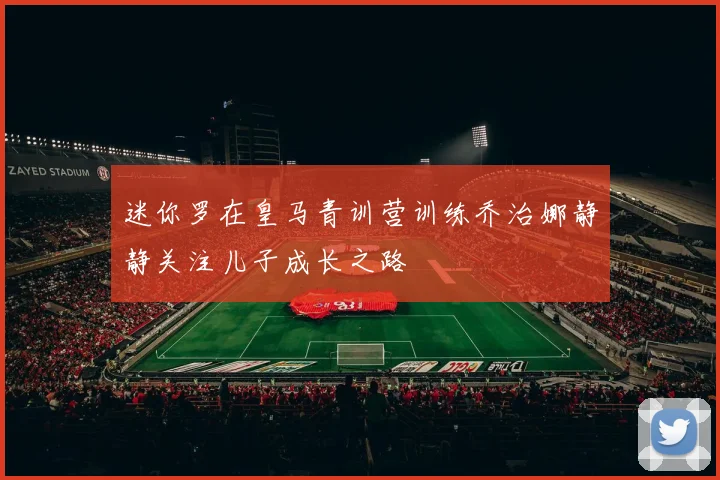 迷你罗在皇马青训营训练乔治娜静静关注儿子成长之路