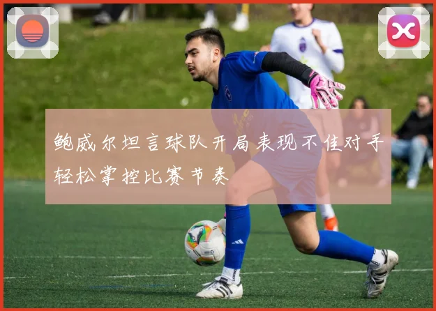 鲍威尔坦言球队开局表现不佳对手轻松掌控比赛节奏