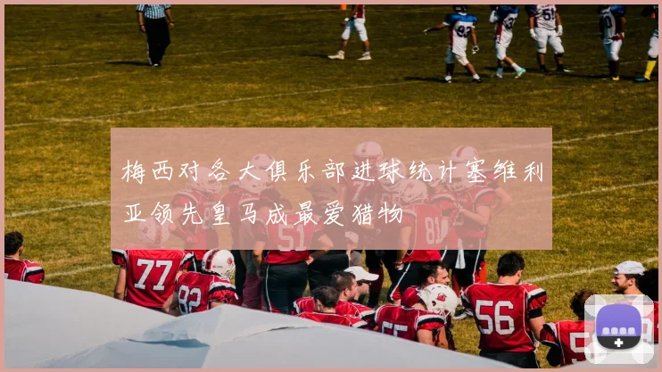 梅西对各大俱乐部进球统计塞维利亚领先皇马成最爱猎物