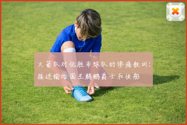 火箭队对低胜率球队的惨痛教训：接连输给国王鹈鹕爵士和快船