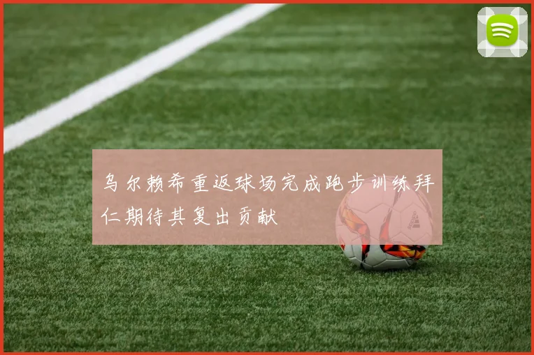 乌尔赖希重返球场完成跑步训练拜仁期待其复出贡献