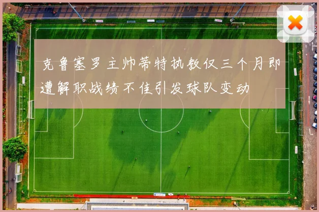 克鲁塞罗主帅蒂特执教仅三个月即遭解职战绩不佳引发球队变动