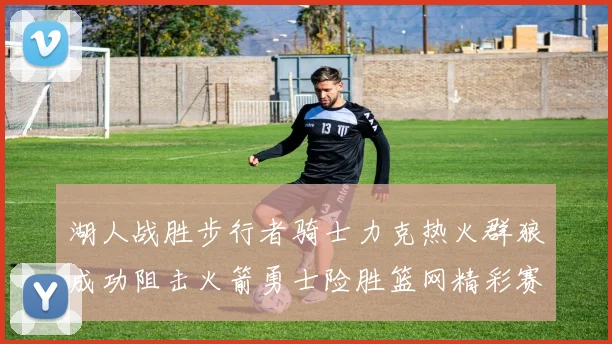 湖人战胜步行者骑士力克热火群狼成功阻击火箭勇士险胜篮网精彩赛事回顾