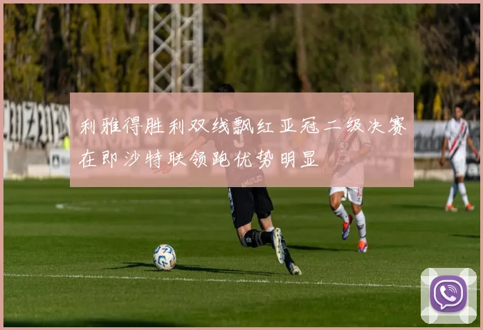 利雅得胜利双线飘红亚冠二级决赛在即沙特联领跑优势明显