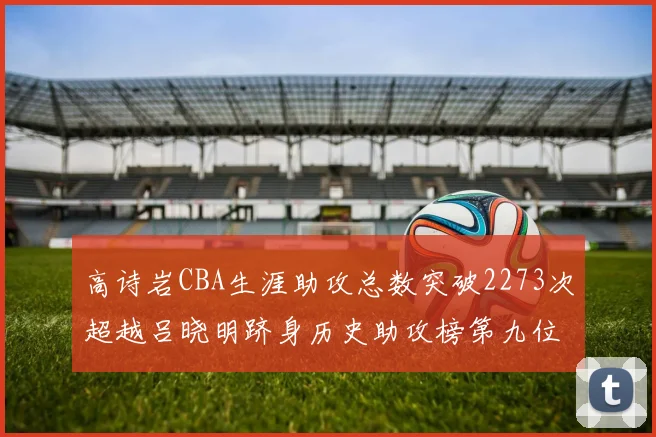 高诗岩CBA生涯助攻总数突破2273次超越吕晓明跻身历史助攻榜第九位