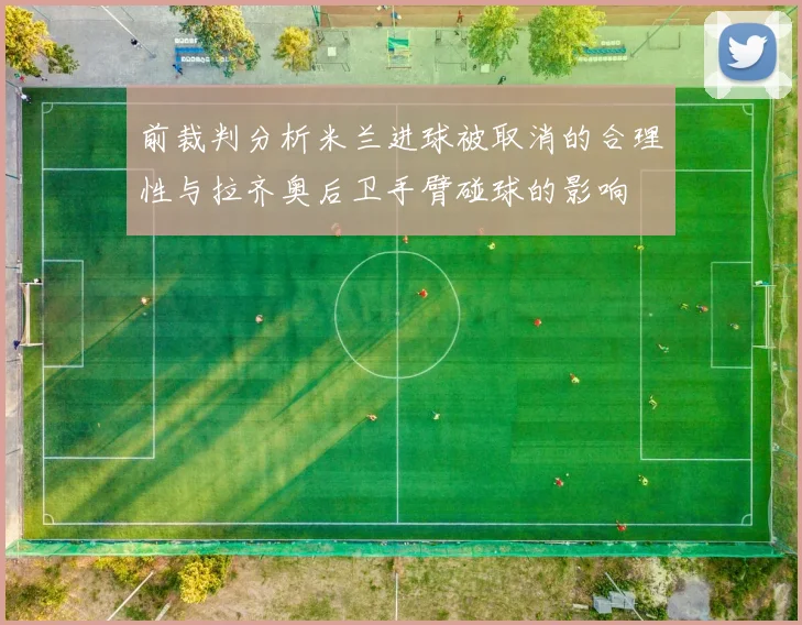 前裁判分析米兰进球被取消的合理性与拉齐奥后卫手臂碰球的影响