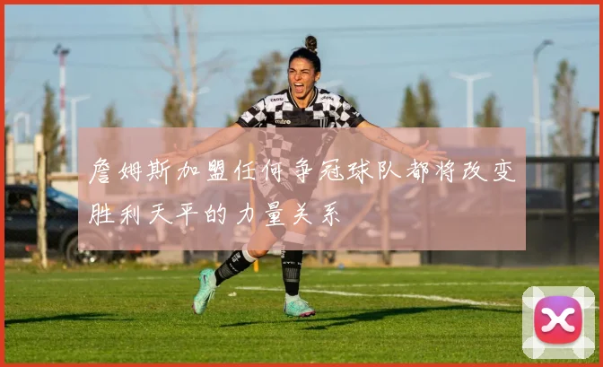 詹姆斯加盟任何争冠球队都将改变胜利天平的力量关系