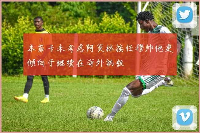 本菲卡未考虑阿莫林接任穆帅他更倾向于继续在海外执教