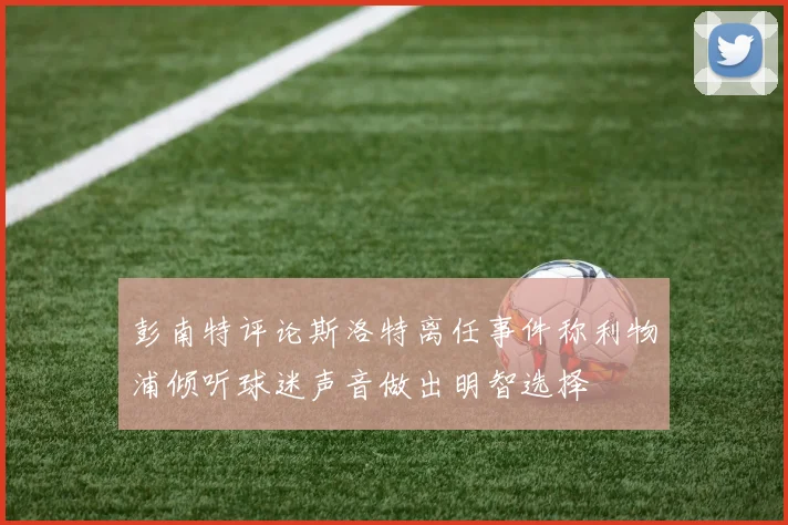 彭南特评论斯洛特离任事件称利物浦倾听球迷声音做出明智选择
