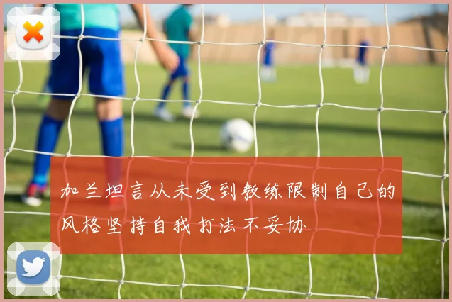 加兰坦言从未受到教练限制自己的风格坚持自我打法不妥协