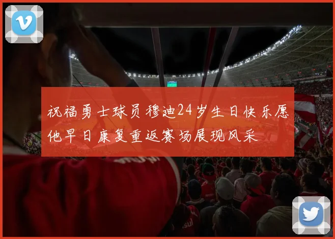 祝福勇士球员穆迪24岁生日快乐愿他早日康复重返赛场展现风采