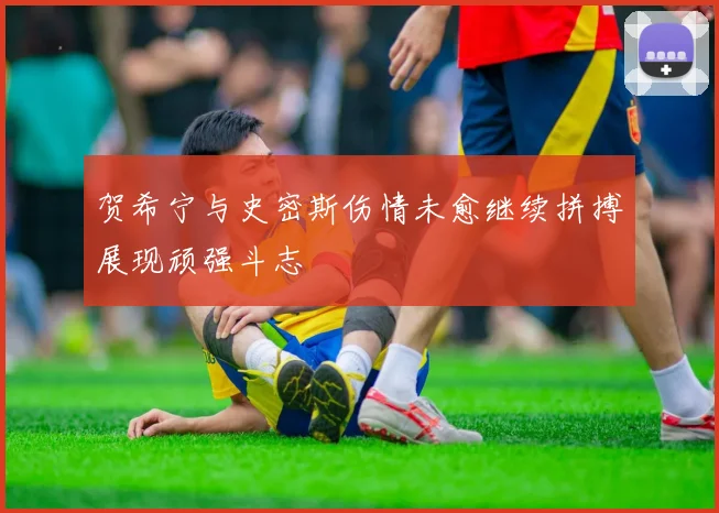 贺希宁与史密斯伤情未愈继续拼搏展现顽强斗志