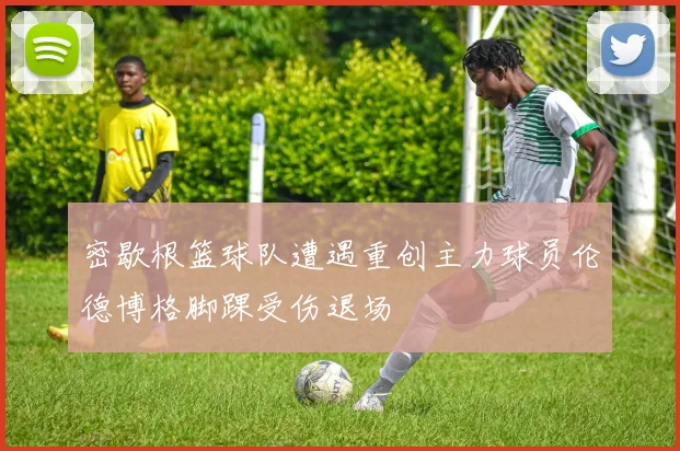 密歇根篮球队遭遇重创主力球员伦德博格脚踝受伤退场
