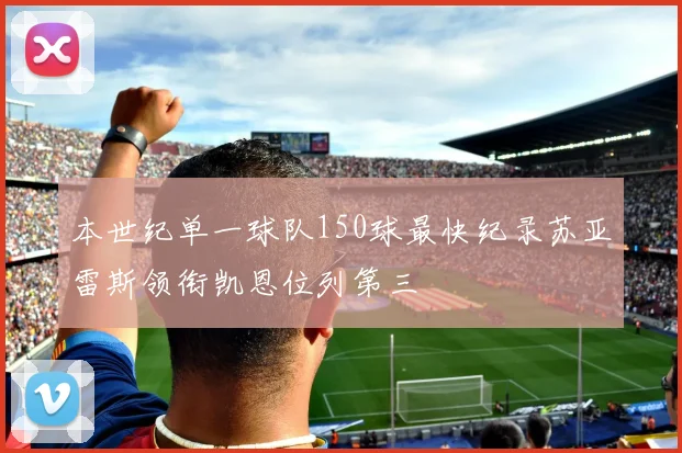 本世纪单一球队150球最快纪录苏亚雷斯领衔凯恩位列第三