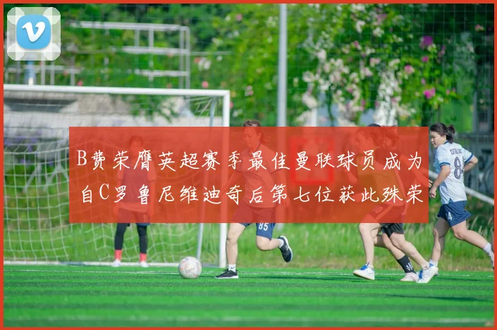 B费荣膺英超赛季最佳曼联球员成为自C罗鲁尼维迪奇后第七位获此殊荣者