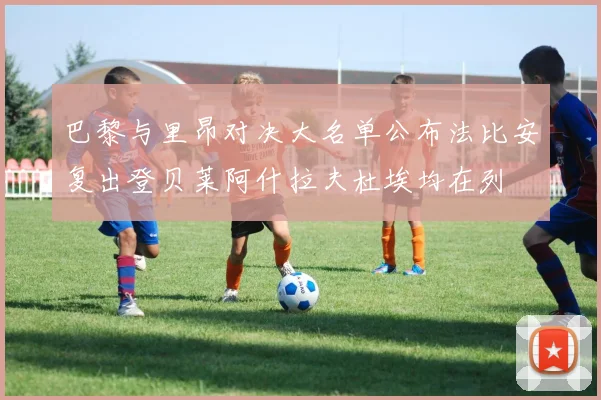 巴黎与里昂对决大名单公布法比安复出登贝莱阿什拉夫杜埃均在列