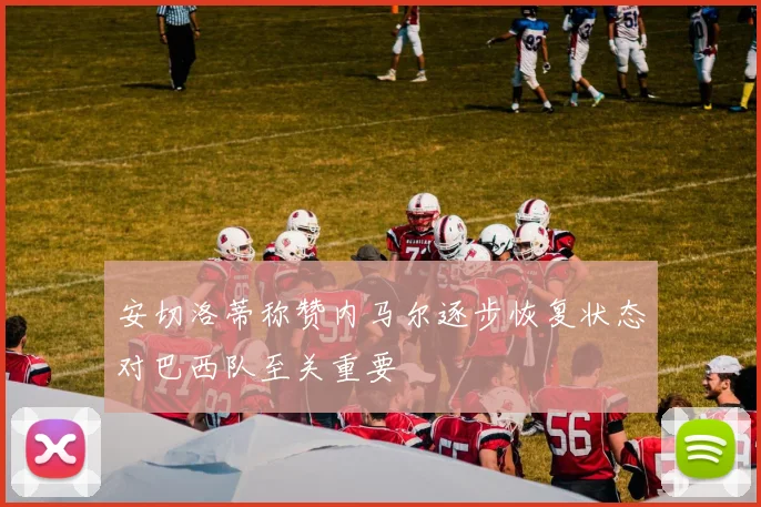 安切洛蒂称赞内马尔逐步恢复状态对巴西队至关重要