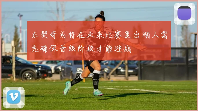 东契奇或将在未来比赛复出湖人需先确保晋级阶段才能迎战