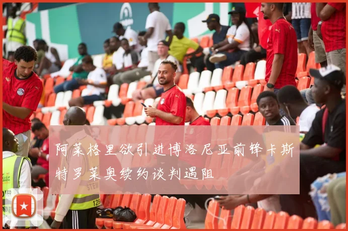 阿莱格里欲引进博洛尼亚前锋卡斯特罗莱奥续约谈判遇阻