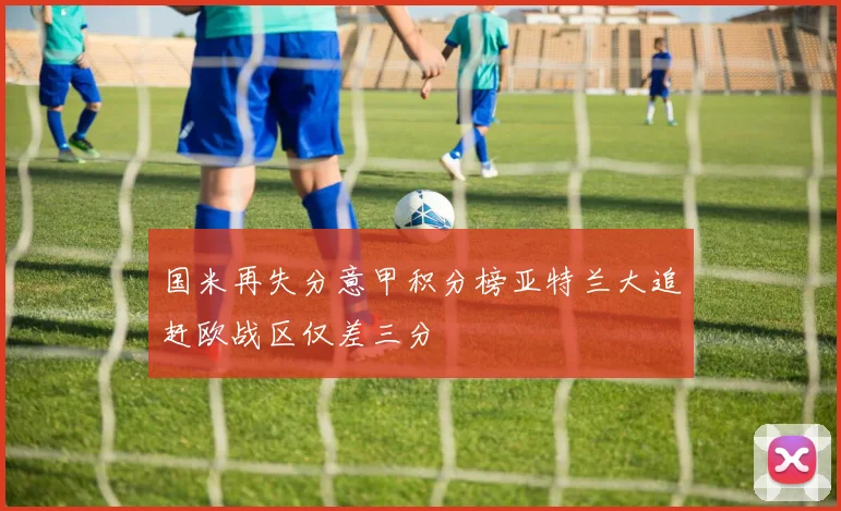 国米再失分意甲积分榜亚特兰大追赶欧战区仅差三分