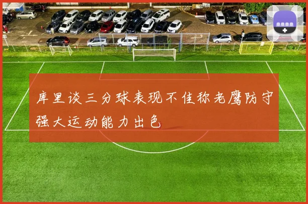 库里谈三分球表现不佳称老鹰防守强大运动能力出色