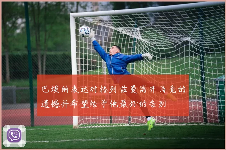 巴埃纳表达对格列兹曼离开马竞的遗憾并希望给予他最好的告别