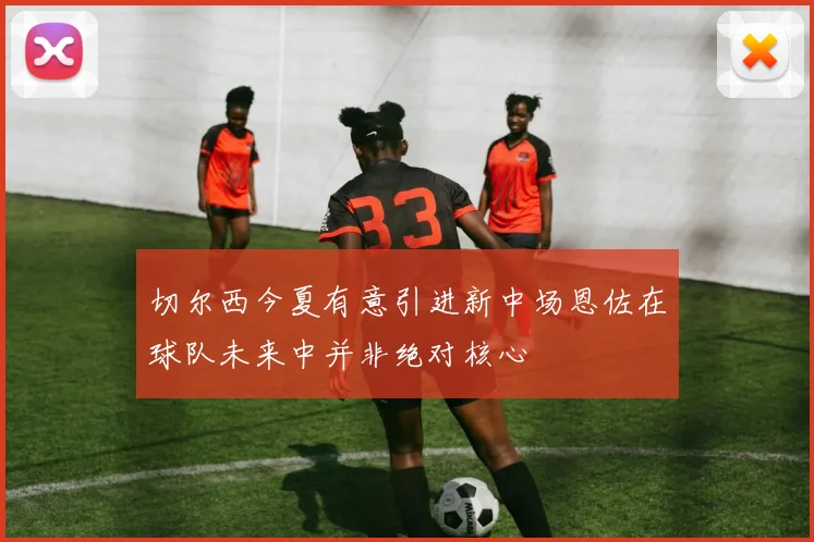 切尔西今夏有意引进新中场恩佐在球队未来中并非绝对核心