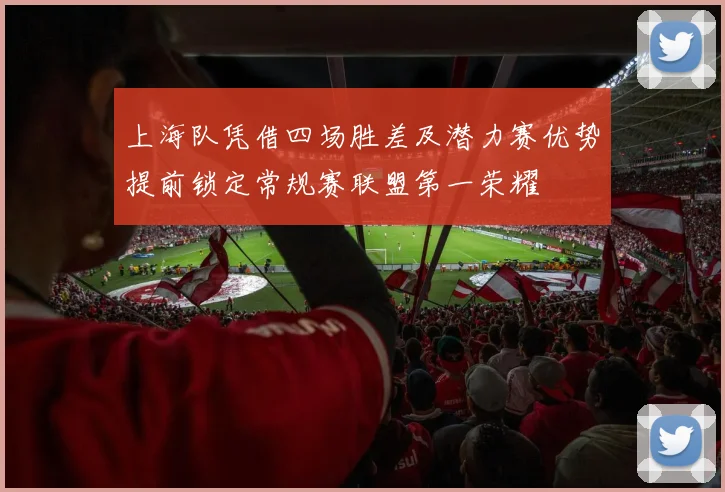 上海队凭借四场胜差及潜力赛优势提前锁定常规赛联盟第一荣耀