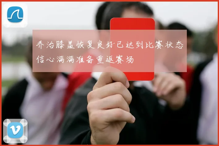 乔治膝盖恢复良好已达到比赛状态信心满满准备重返赛场