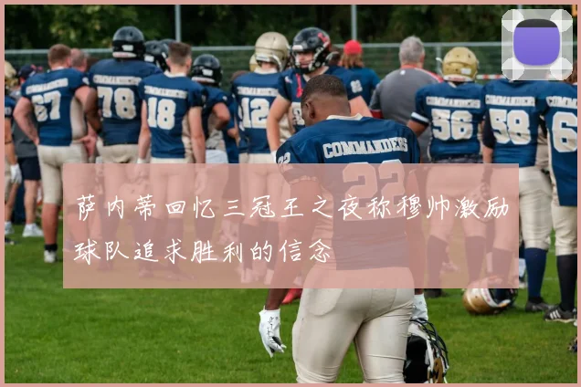 萨内蒂回忆三冠王之夜称穆帅激励球队追求胜利的信念