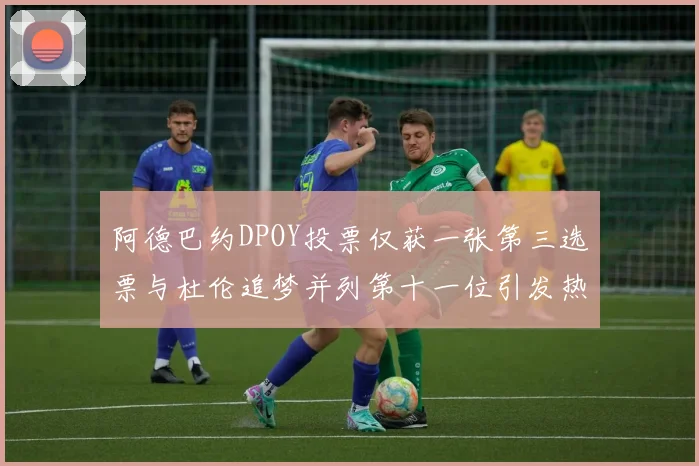 阿德巴约DPOY投票仅获一张第三选票与杜伦追梦并列第十一位引发热议