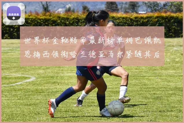 世界杯金靴赔率最新榜单姆巴佩凯恩梅西领衔哈兰德亚马尔紧随其后C罗排名第七