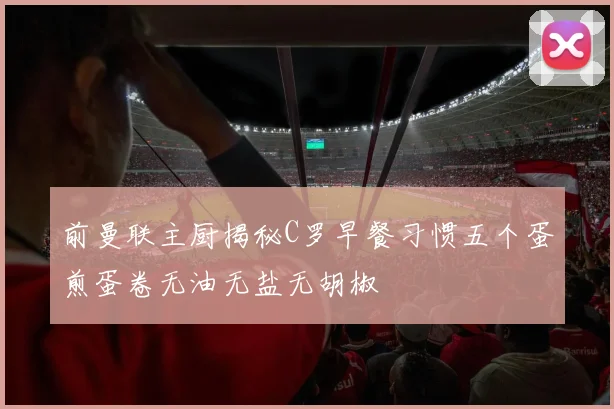 前曼联主厨揭秘C罗早餐习惯五个蛋煎蛋卷无油无盐无胡椒