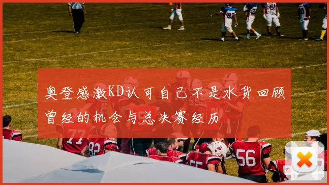 奥登感激KD认可自己不是水货回顾曾经的机会与总决赛经历