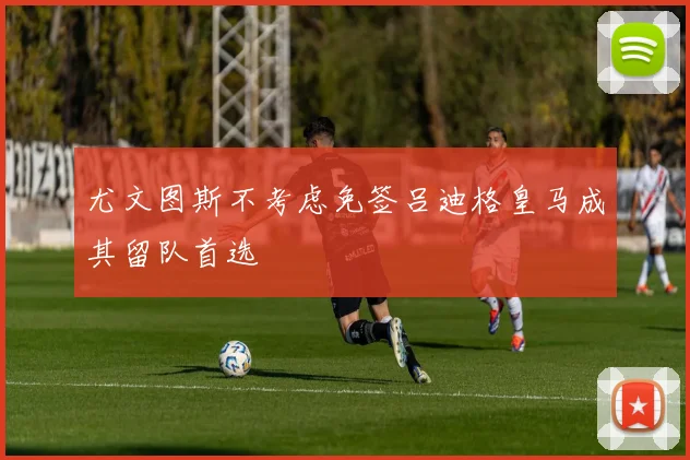 尤文图斯不考虑免签吕迪格皇马成其留队首选