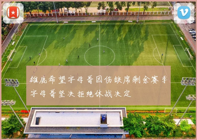 雄鹿希望字母哥因伤缺席剩余赛季字母哥坚决拒绝休战决定