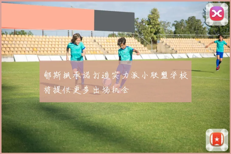 郇斯枫承诺打造实力派小联盟学校将提供更多出场机会