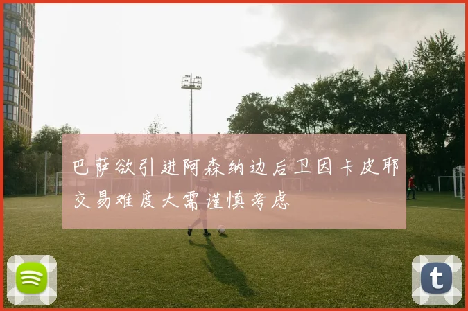 巴萨欲引进阿森纳边后卫因卡皮耶交易难度大需谨慎考虑