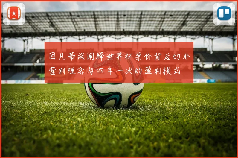 因凡蒂诺阐释世界杯票价背后的非营利理念与四年一次的盈利模式