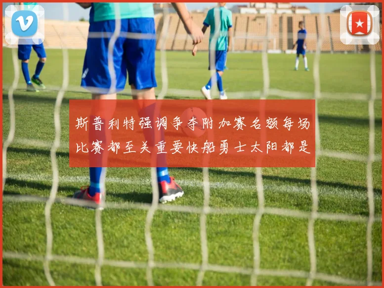 斯普利特强调争夺附加赛名额每场比赛都至关重要快船勇士太阳都是强敌