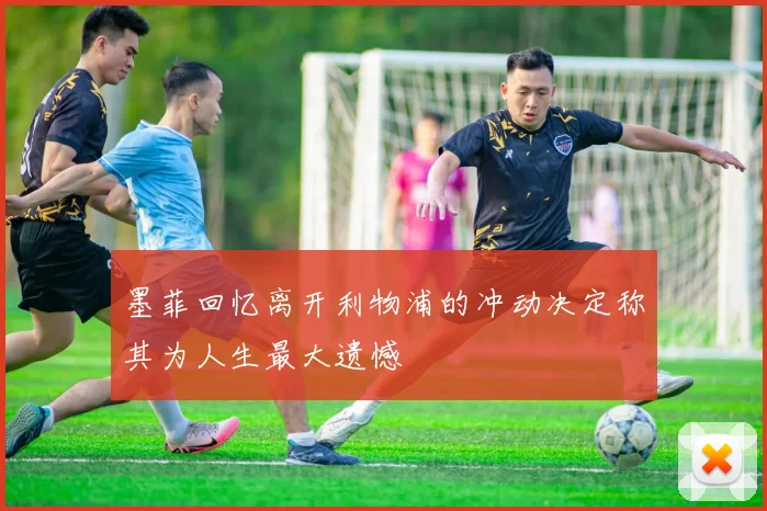 墨菲回忆离开利物浦的冲动决定称其为人生最大遗憾