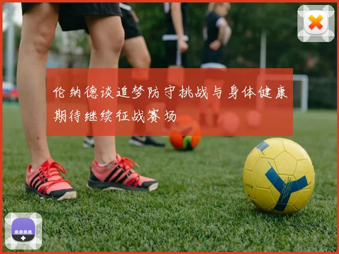 伦纳德谈追梦防守挑战与身体健康期待继续征战赛场