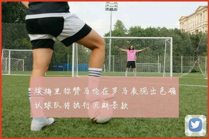 埃梅里称赞马伦在罗马表现出色确认球队将执行买断条款